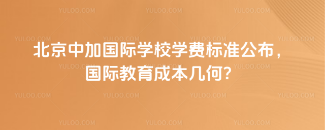 北京中加国际学校学费标准公布,国际教育成本几何?