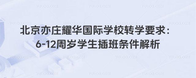 北京亦庄耀华国际学校转学要求:6-12周岁学生插班条件解析