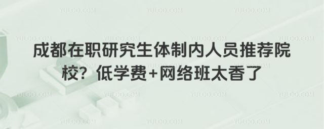 成都在职研究生体制内人员推荐院校?低学费+网络班太香了