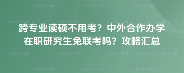 跨专业读硕不用考?中外合作办学在职研究生免联考吗?攻略汇总