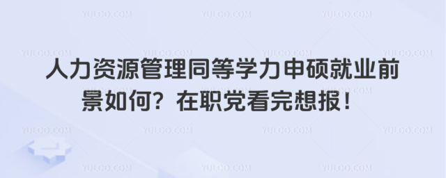 人力资源管理同等学力申硕就业前景如何?在职党看完想报!