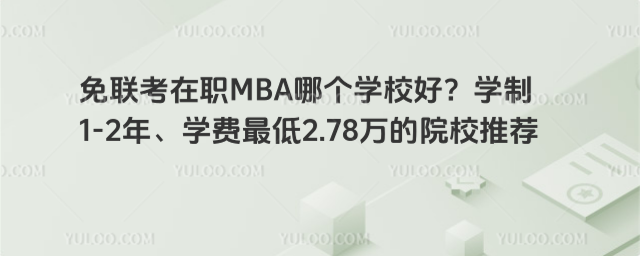 免联考在职MBA哪个学校好?学制1-2年、学费最低2.78万的院校推荐