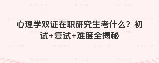 心理学双证在职研究生考什么?初试+复试+难度全揭秘