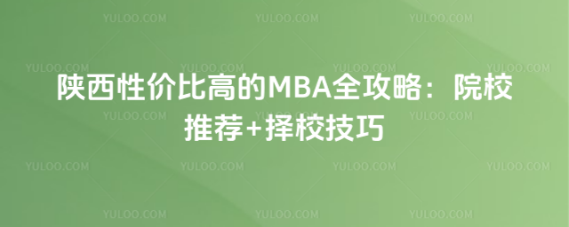 陕西性价比高的MBA全攻略:院校推荐+择校技巧_6971c520b99c39.37424582.jpg