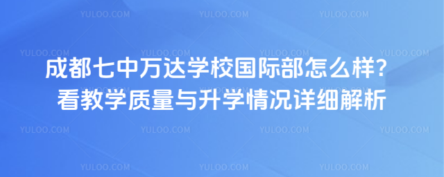 成都七中万达学校国际部怎么样?看教学质量与升学情况详细解析