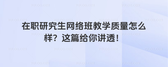在职研究生网络班教学质量怎么样?这篇给你讲透!_6974218790c1e8.70702638.jpg