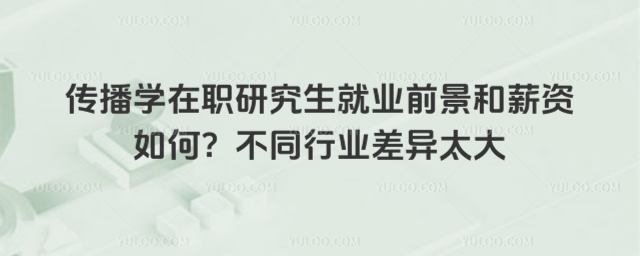 传播学在职研究生就业前景和薪资如何?不同行业差异太大