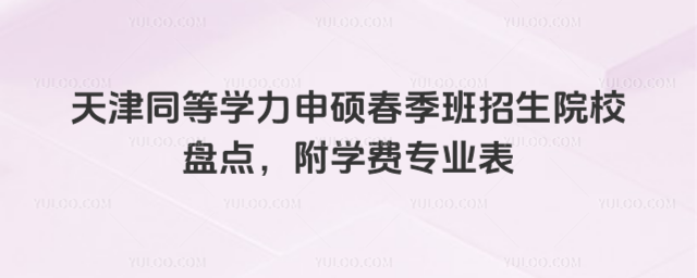 天津同等学力申硕春季班招生院校盘点,附学费专业表