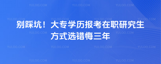 别踩坑!大专学历报考在职研究生方式选错悔三年