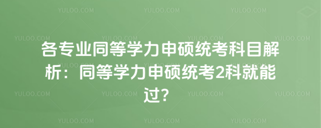 各专业同等学力申硕统考科目解析:同等学力申硕统考2科就能过?