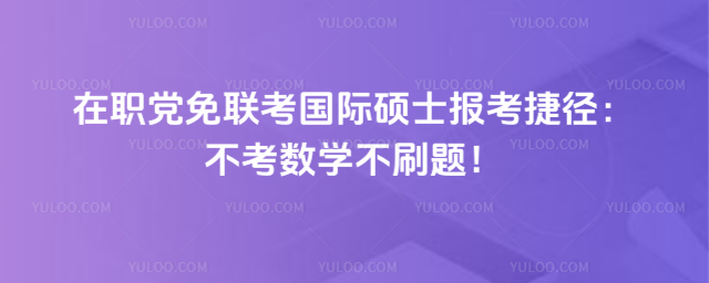 在职党免联考国际硕士报考捷径:不考数学不刷题!