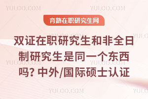 双证在职研究生和非全日制研究生是同一个东西吗?中外/国际硕士认证也双证