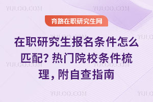 在职研究生报名条件怎么匹配?热门院校条件梳理,附自查指南