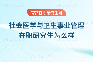 社会医学与卫生事业管理在职研究生怎么样