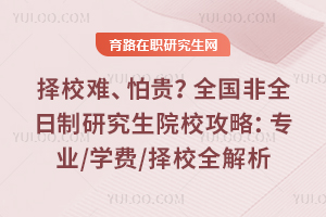 择校难、怕贵?2026全国非全日制研究生院校攻略:专业/学费/择校全解析