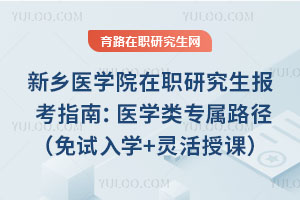 新乡医学院在职研究生报考指南:医学类专属路径(免试入学+灵活授课)