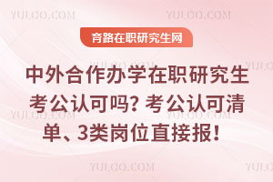 中外合作办学在职研究生考公认可吗?考公认可清单、3类岗位直接报!