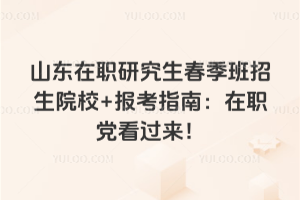 山东在职研究生春季班招生院校+报考指南:在职党看过来!