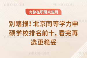 别瞎报!北京同等学力申硕学校排名前十,看完再选更稳妥