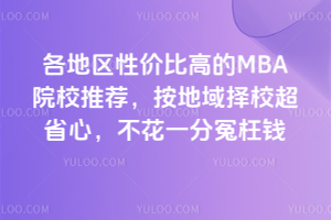 各地区性价比高的在职MBA院校推荐,按地域择校超省心,不花一分冤枉钱