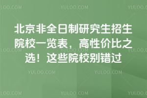 北京非全日制研究生招生院校一览表,高性价比之选!这些院校别错过