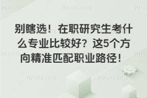  ��Ϲѡ����ְ�о�����ʲôרҵ�ȽϺã���5������׼ƥ��ְҵ·����