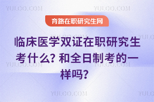 临床医学双证在职研究生考什么？和全日制考的一样吗？