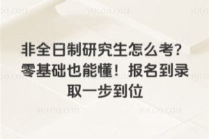 非全日制研究生怎么考?零基础也能懂!报名到录取一步到位