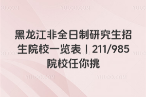 黑龙江非全日制研究生招生院校一览表|211/985 院校任你挑