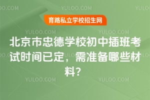 2026年北京市忠德学校初中插班考试时间已定，需准备哪些材料？