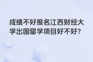 成绩不好报名江西财经大学出国留学项目好不好？
