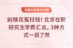 别瞎花冤枉钱！北京在职研究生学费汇总，3种方式一目了然