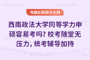 西南政法大学同等学力申硕容易考吗？校考随堂无压力，统考辅导加持