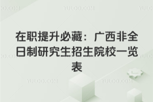 在职提升必藏：广西非全日制研究生招生院校一览表