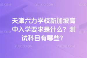 天津六力学校新加坡高中入学要求是什么?测试科目有哪些?