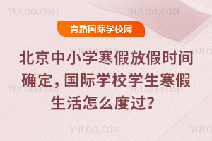北京中小学寒假放假时间确定,国际学校学生寒假生活怎么度过?