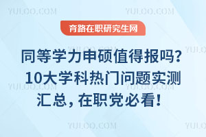 同等学力申硕值得报吗?10大学科热门问题实测汇总,在职党必看!