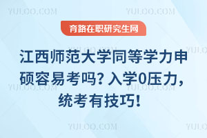 江西师范大学同等学力申硕容易考吗?入学0压力,统考有技巧!