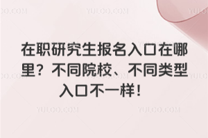 在职研究生报名入口在哪里?不同院校、不同类型入口不一样!