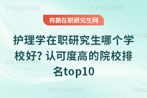 护理学在职研究生哪个学校好?认可度高的院校排名top10