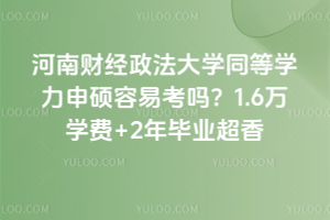河南财经政法大学同等学力申硕容易考吗？1.6万学费+2年毕业超香