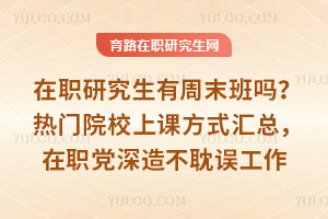 在职研究生有周末班吗?热门院校上课方式汇总,在职党深造不耽误工作