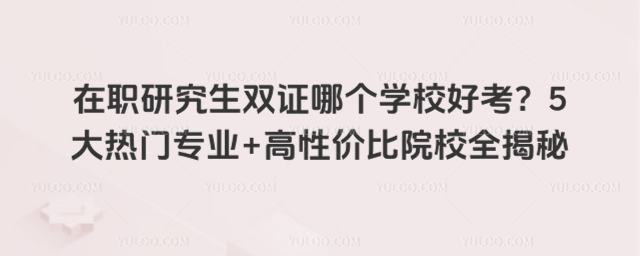在职研究生双证哪个学校好考?5大热门专业+高性价比院校全揭秘