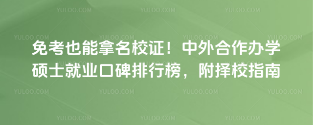 免考也能拿名校证!中外合作办学硕士就业口碑排行榜,附择校指南