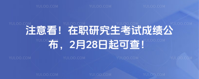 注意看!在职研究生考试成绩公布,2月28日起可查!