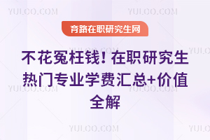 不花冤枉钱!2026在职研究生热门专业学费汇总+价值全解