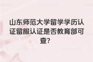 2026年山东师范大学留学学历认证留服认证是否教育部可查？