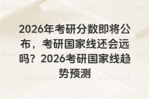 2026年考研分数即将公布，考研国家线还会远吗？2026考研国家线趋势预测
