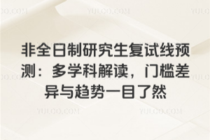 2026年非全日制研究生复试线预测:多学科解读,门槛差异与趋势一目了然