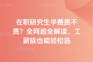 在职研究生学费贵不贵?全网超全解读,工薪族也能轻松选